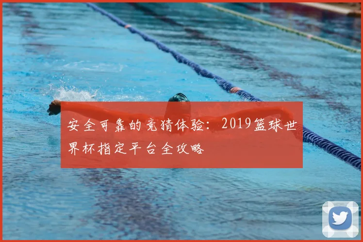 安全可靠的竞猜体验：2019篮球世界杯指定平台全攻略
