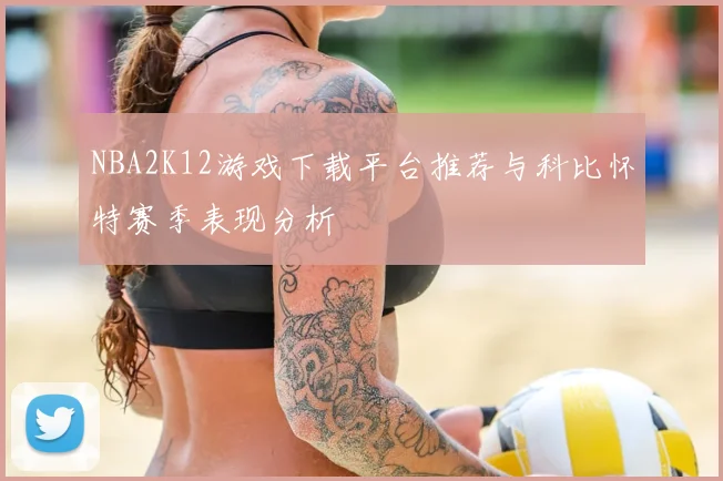 NBA2K12游戏下载平台推荐与科比怀特赛季表现分析