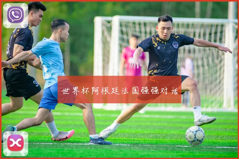 世界杯阿根廷法国强强对话