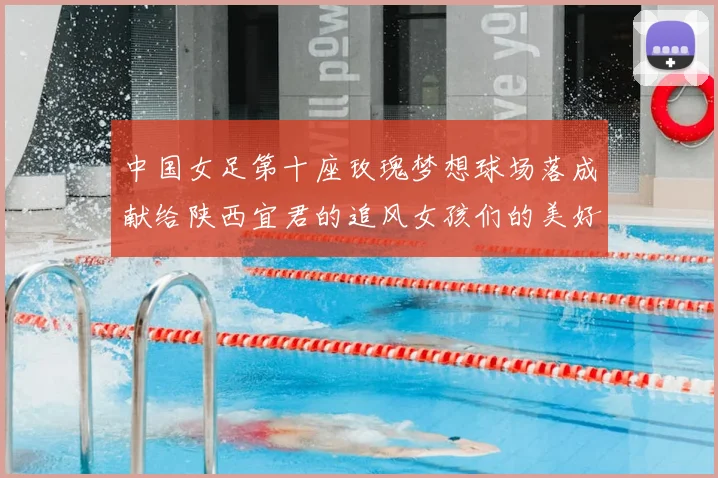 中国女足第十座玫瑰梦想球场落成献给陕西宜君的追风女孩们的美好祝福