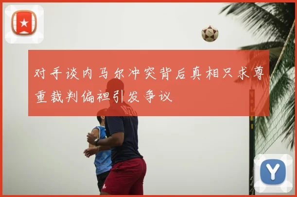 对手谈内马尔冲突背后真相只求尊重裁判偏袒引发争议