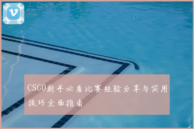 CSGO新手必看比赛经验分享与实用技巧全面指南