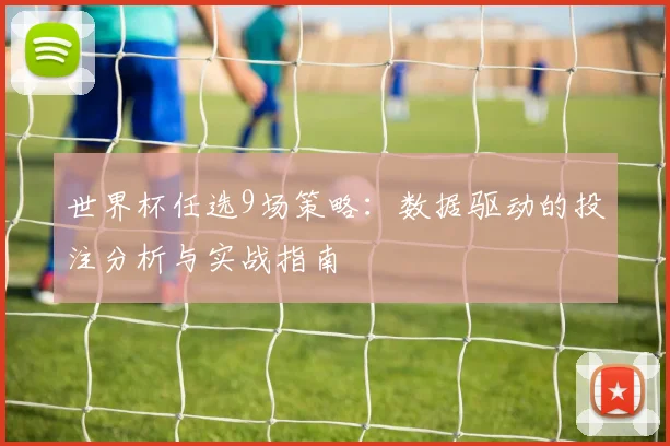 世界杯任选9场策略：数据驱动的投注分析与实战指南