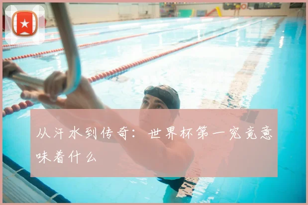 从汗水到传奇：世界杯第一究竟意味着什么
