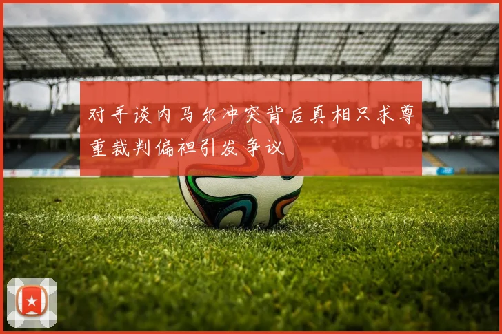 对手谈内马尔冲突背后真相只求尊重裁判偏袒引发争议