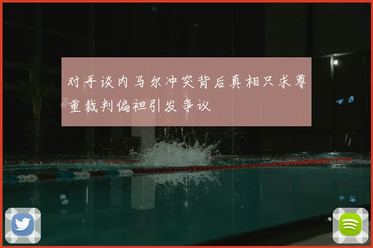 对手谈内马尔冲突背后真相只求尊重裁判偏袒引发争议