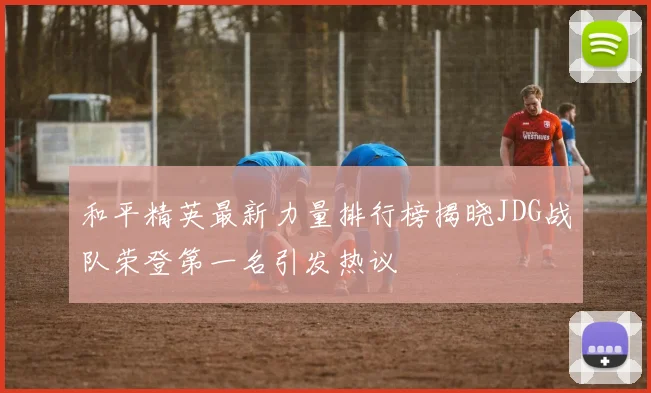 和平精英最新力量排行榜揭晓JDG战队荣登第一名引发热议